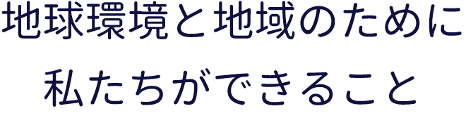 地球環境と地域のために私たちができること